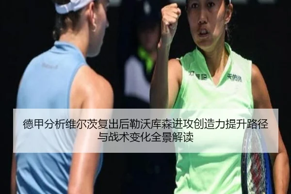 德甲分析维尔茨复出后勒沃库森进攻创造力提升路径与战术变化全景解读