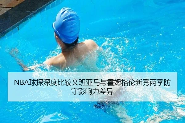 NBA球探深度比较文班亚马与霍姆格伦新秀两季防守影响力差异